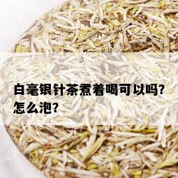 白毫银针茶煮着喝可以吗？怎么泡？