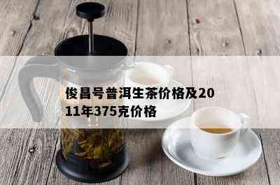 俊昌号普洱生茶价格及2011年375克价格