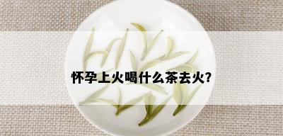 怀孕上火喝什么茶去火？