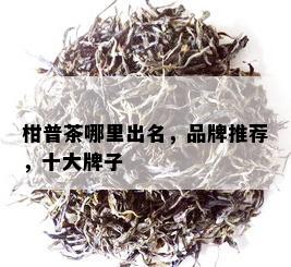 柑普茶哪里出名，品牌推荐，十大牌子