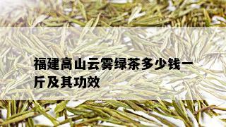 福建高山云雾绿茶多少钱一斤及其功效