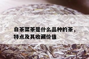 白茶菜茶是什么品种的茶，特点及其收藏价值