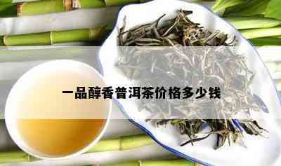 一品醇香普洱茶价格多少钱