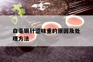 白毫银针涩味重的原因及处理方法