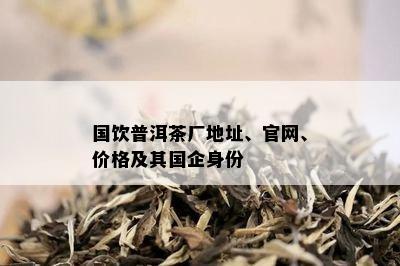 国饮普洱茶厂地址、官网、价格及其国企身份