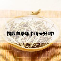 福鼎白茶哪个山头好喝？