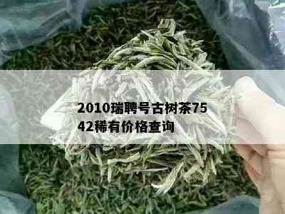 2010瑞聘号古树茶7542稀有价格查询