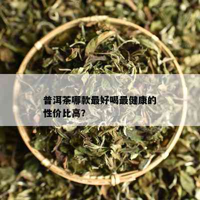 普洱茶哪款更好喝最健康的性价比高？