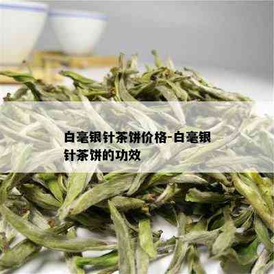 白毫银针茶饼价格-白毫银针茶饼的功效