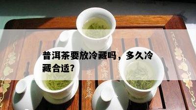 普洱茶要放冷藏吗，多久冷藏合适？