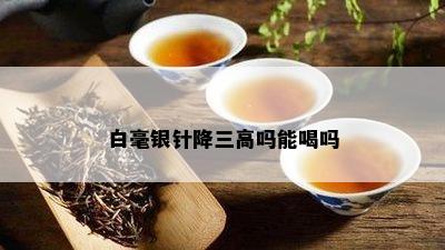 白毫银针降三高吗能喝吗