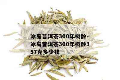 冰岛普洱茶300年树龄-冰岛普洱茶300年树龄357克多少钱