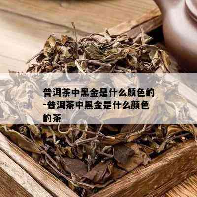 普洱茶中黑金是什么颜色的-普洱茶中黑金是什么颜色的茶