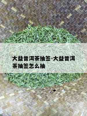 大益普洱茶抽签-大益普洱茶抽签怎么抽