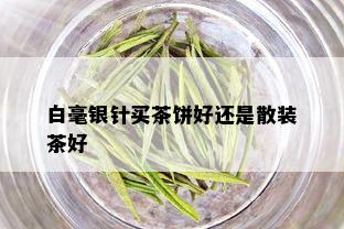 白毫银针买茶饼好还是散装茶好