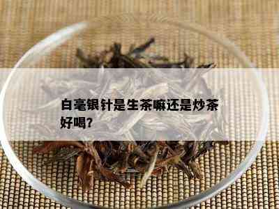 白毫银针是生茶嘛还是炒茶好喝？