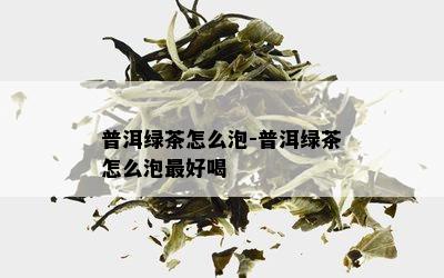 普洱绿茶怎么泡-普洱绿茶怎么泡更好喝