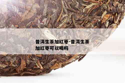 普洱生茶加红枣-普洱生茶加红枣可以喝吗