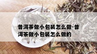 普洱茶做小包装怎么做-普洱茶做小包装怎么做的