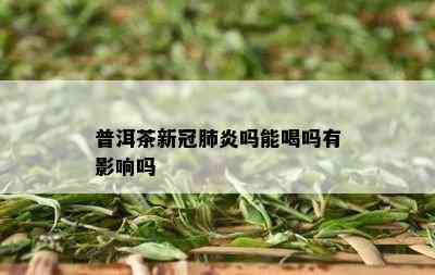 普洱茶新冠肺炎吗能喝吗有影响吗