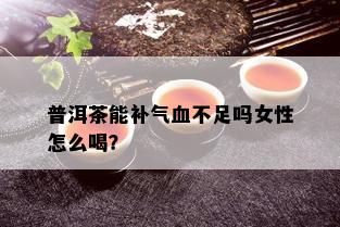 普洱茶能补气血不足吗女性怎么喝？