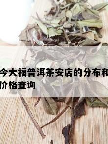 今大福普洱茶安店的分布和价格查询