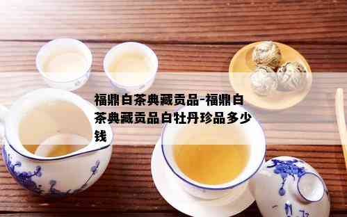 福鼎白茶典藏贡品-福鼎白茶典藏贡品白牡丹珍品多少钱