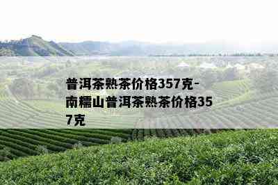 普洱茶熟茶价格357克-南糯山普洱茶熟茶价格357克