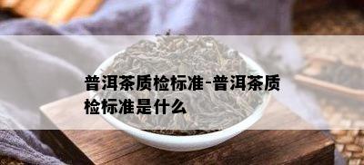 普洱茶质检标准-普洱茶质检标准是什么