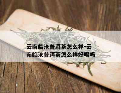 云南临沧普洱茶怎么样-云南临沧普洱茶怎么样好喝吗