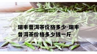 瑞丰普洱茶价格多少-瑞丰普洱茶价格多少钱一斤