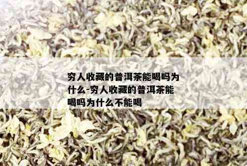 穷人收藏的普洱茶能喝吗为什么-穷人收藏的普洱茶能喝吗为什么不能喝