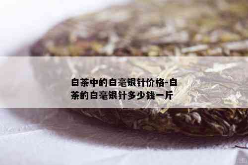 白茶中的白毫银针价格-白茶的白毫银针多少钱一斤