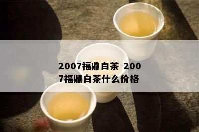 2007福鼎白茶-2007福鼎白茶什么价格