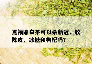 煮福鼎白茶可以杀新冠，放陈皮、冰糖和枸杞吗？