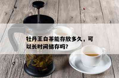 牡丹王白茶能存放多久，可以长时间储存吗？