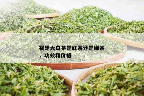 福建大白茶是红茶还是绿茶，功效和价格