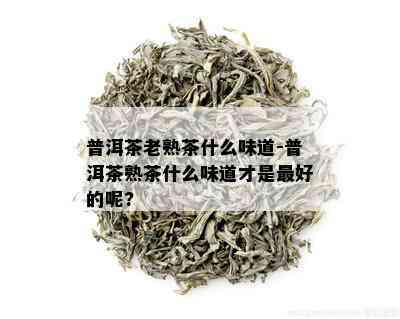 普洱茶老熟茶什么味道-普洱茶熟茶什么味道才是更好的呢?