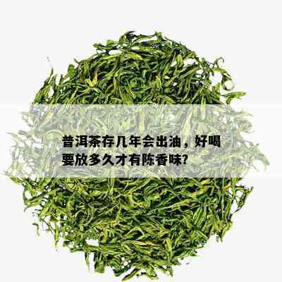 普洱茶存几年会出油，好喝要放多久才有陈香味？