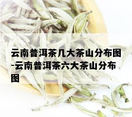 云南普洱茶几大茶山分布图-云南普洱茶六大茶山分布图