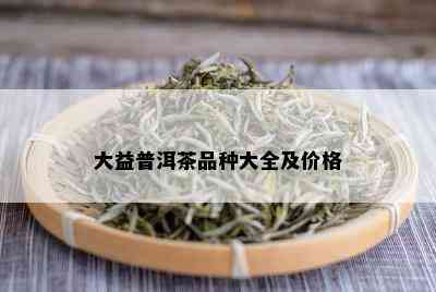 大益普洱茶品种大全及价格