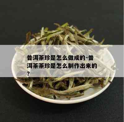 普洱茶珍是怎么做成的-普洱茶茶珍是怎么制作出来的?