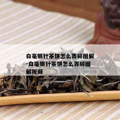 白毫银针茶饼怎么弄碎图解-白毫银针茶饼怎么弄碎图解视频