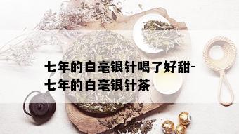 七年的白毫银针喝了好甜-七年的白毫银针茶