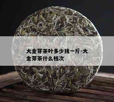 大金芽茶叶多少钱一斤-大金芽茶什么档次