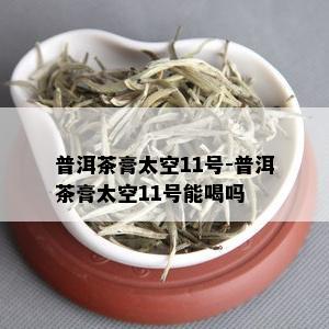 普洱茶膏太空11号-普洱茶膏太空11号能喝吗