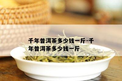 千年普洱茶多少钱一斤-千年普洱茶多少钱一斤