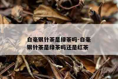 白毫银针茶是绿茶吗-白毫银针茶是绿茶吗还是红茶