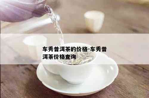 车秀普洱茶的价格-车秀普洱茶价格查询