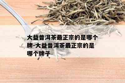 大益普洱茶最正宗的是哪个牌-大益普洱茶最正宗的是哪个牌子